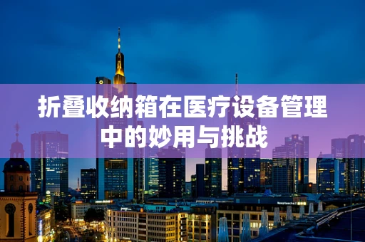 折叠收纳箱在医疗设备管理中的妙用与挑战