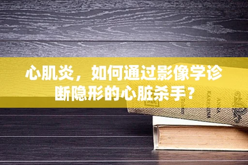 心肌炎，如何通过影像学诊断隐形的心脏杀手？