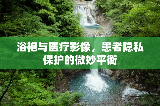 浴袍与医疗影像，患者隐私保护的微妙平衡