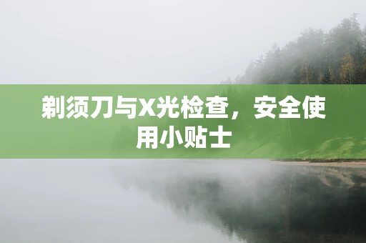 剃须刀与X光检查，安全使用小贴士