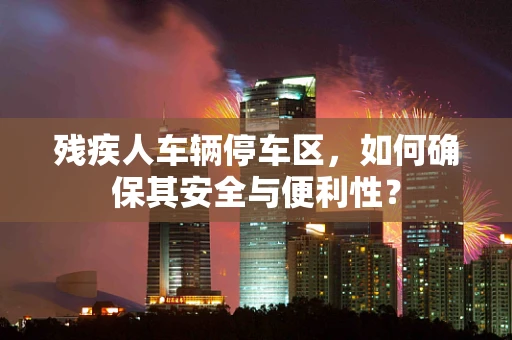 残疾人车辆停车区，如何确保其安全与便利性？
