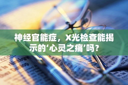 神经官能症，X光检查能揭示的‘心灵之痛’吗？