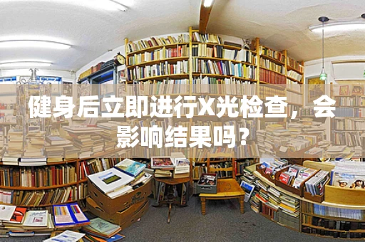 健身后立即进行X光检查，会影响结果吗？