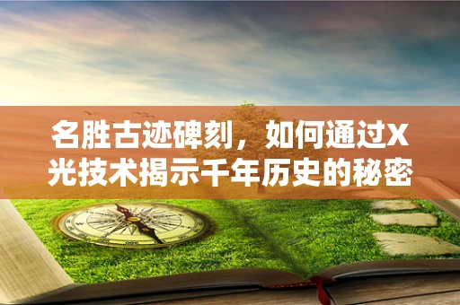 名胜古迹碑刻，如何通过X光技术揭示千年历史的秘密？