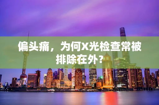 偏头痛，为何X光检查常被排除在外？