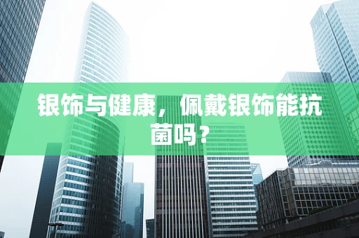 银饰与健康，佩戴银饰能抗菌吗？
