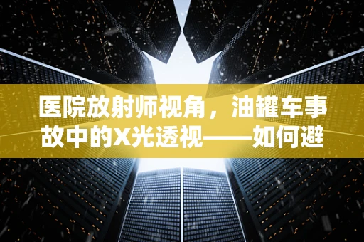 医院放射师视角，油罐车事故中的X光透视——如何避免次生灾害？