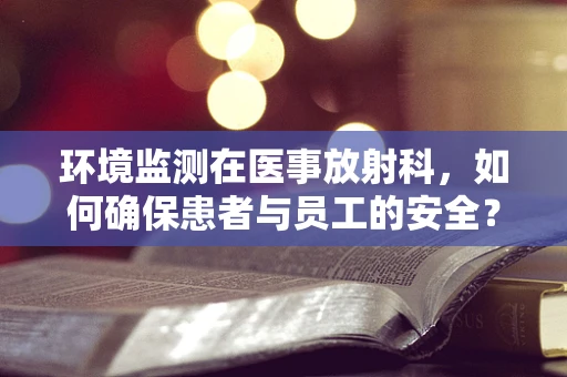 环境监测在医事放射科，如何确保患者与员工的安全？