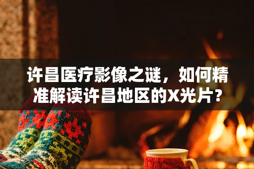 许昌医疗影像之谜，如何精准解读许昌地区的X光片？
