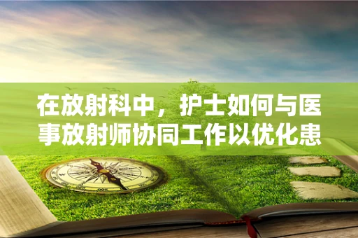 在放射科中，护士如何与医事放射师协同工作以优化患者护理？