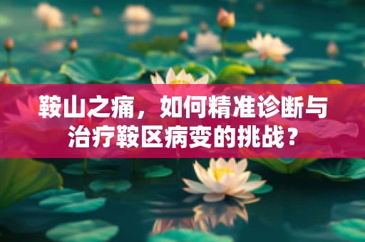 鞍山之痛，如何精准诊断与治疗鞍区病变的挑战？