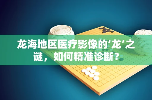龙海地区医疗影像的‘龙’之谜，如何精准诊断？