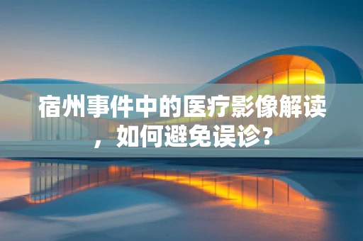 宿州事件中的医疗影像解读，如何避免误诊？