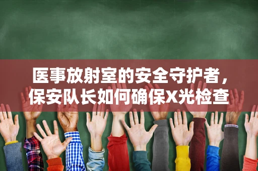 医事放射室的安全守护者，保安队长如何确保X光检查环境的安全？