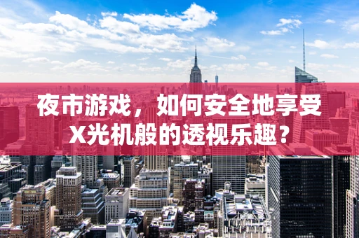 夜市游戏，如何安全地享受X光机般的透视乐趣？