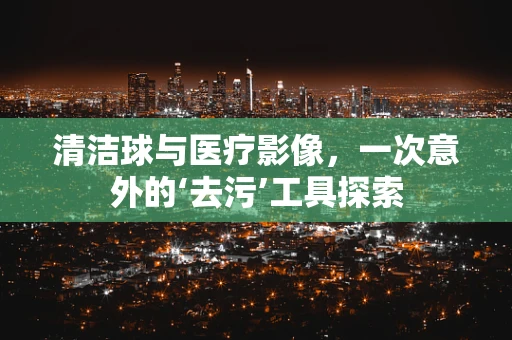 清洁球与医疗影像，一次意外的‘去污’工具探索