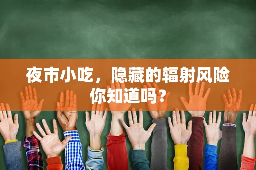 夜市小吃，隐藏的辐射风险你知道吗？