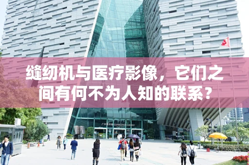 缝纫机与医疗影像，它们之间有何不为人知的联系？