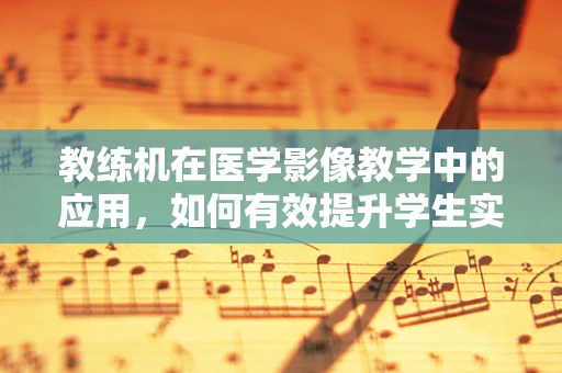 教练机在医学影像教学中的应用，如何有效提升学生实践能力？