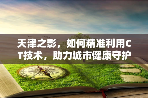 天津之影，如何精准利用CT技术，助力城市健康守护？