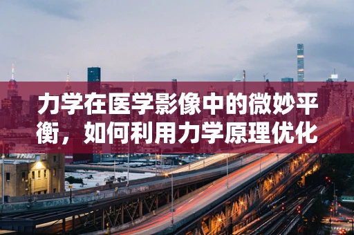 力学在医学影像中的微妙平衡，如何利用力学原理优化X射线成像？