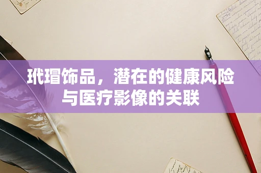 玳瑁饰品，潜在的健康风险与医疗影像的关联