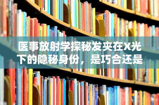 医事放射学探秘发夹在X光下的隐秘身份，是巧合还是诊断线索？