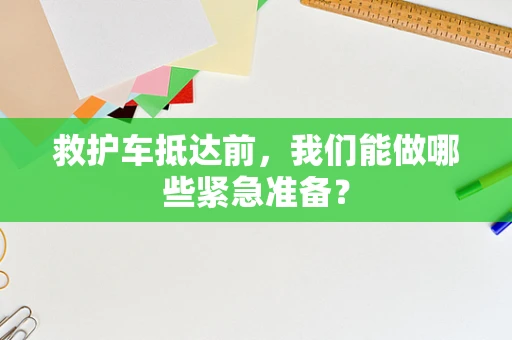救护车抵达前，我们能做哪些紧急准备？
