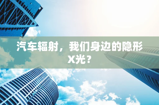 汽车辐射，我们身边的隐形X光？