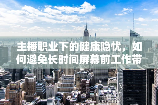 主播职业下的健康隐忧，如何避免长时间屏幕前工作带来的辐射影响？