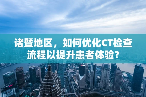 诸暨地区，如何优化CT检查流程以提升患者体验？