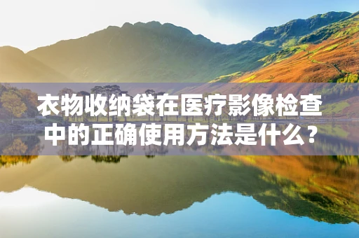 衣物收纳袋在医疗影像检查中的正确使用方法是什么？