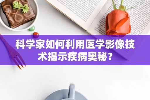 科学家如何利用医学影像技术揭示疾病奥秘？