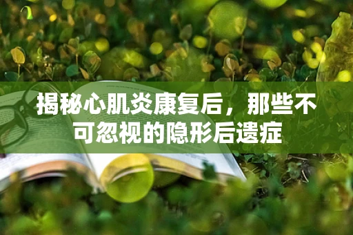 揭秘心肌炎康复后，那些不可忽视的隐形后遗症