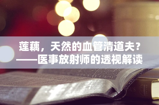 莲藕，天然的血管清道夫？——医事放射师的透视解读