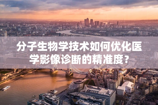 分子生物学技术如何优化医学影像诊断的精准度？