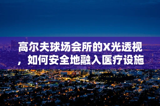 高尔夫球场会所的X光透视，如何安全地融入医疗设施？