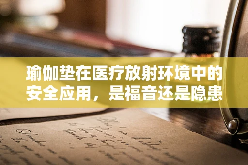 瑜伽垫在医疗放射环境中的安全应用，是福音还是隐患？