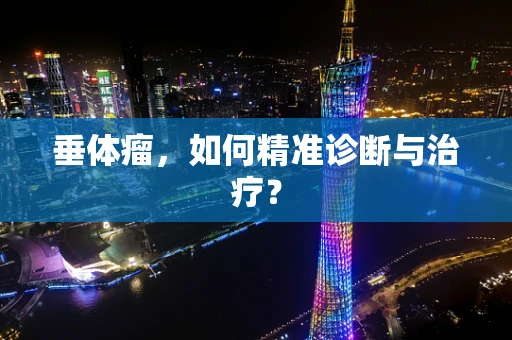 垂体瘤，如何精准诊断与治疗？