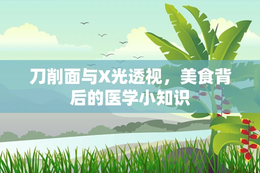 刀削面与X光透视，美食背后的医学小知识