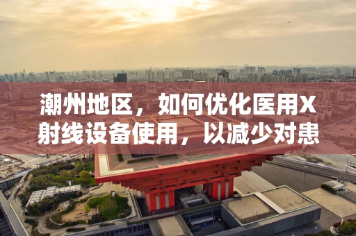 潮州地区，如何优化医用X射线设备使用，以减少对患者的辐射风险？