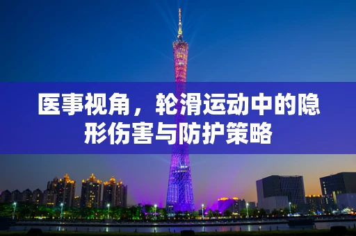 医事视角，轮滑运动中的隐形伤害与防护策略