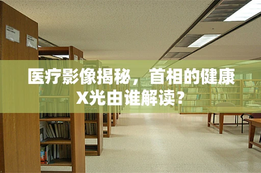 医疗影像揭秘，首相的健康X光由谁解读？