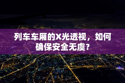 列车车厢的X光透视，如何确保安全无虞？