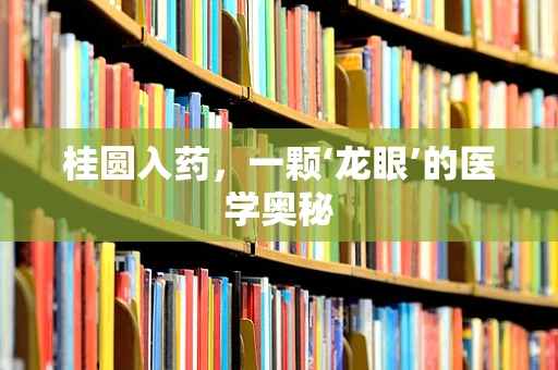 桂圆入药，一颗‘龙眼’的医学奥秘