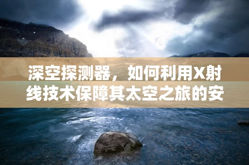深空探测器，如何利用X射线技术保障其太空之旅的安全？