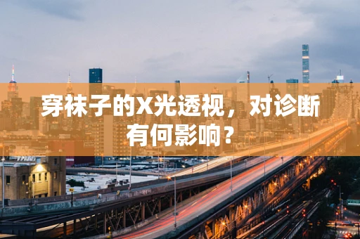 穿袜子的X光透视，对诊断有何影响？
