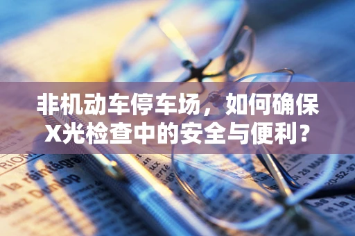 非机动车停车场，如何确保X光检查中的安全与便利？
