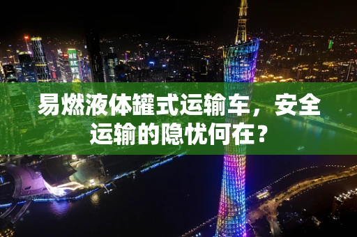 易燃液体罐式运输车，安全运输的隐忧何在？
