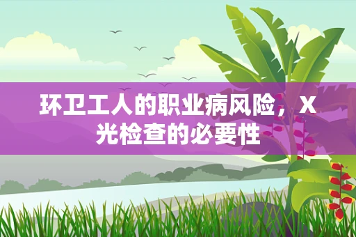 环卫工人的职业病风险，X光检查的必要性
